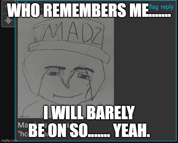 Madnez, how mad? | WHO REMEMBERS ME....... I WILL BARELY BE ON SO....... YEAH. | image tagged in madnez how mad | made w/ Imgflip meme maker