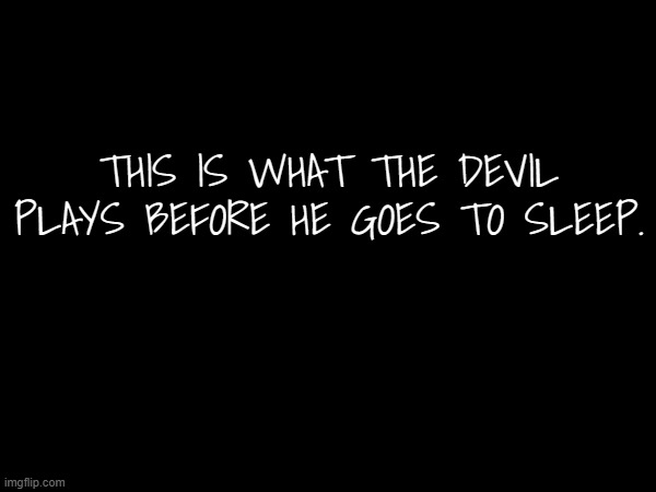THIS IS WHAT THE DEVIL PLAYS BEFORE HE GOES TO SLEEP. | made w/ Imgflip meme maker