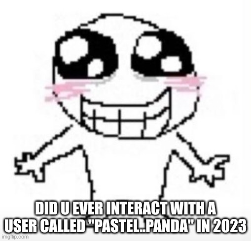 Yippee! | DID U EVER INTERACT WITH A USER CALLED "PASTEL..PANDA" IN 2023 | image tagged in yippee | made w/ Imgflip meme maker