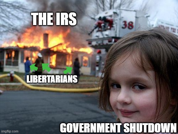 Disaster Girl | THE IRS; LIBERTARIANS; GOVERNMENT SHUTDOWN | image tagged in memes,disaster girl | made w/ Imgflip meme maker