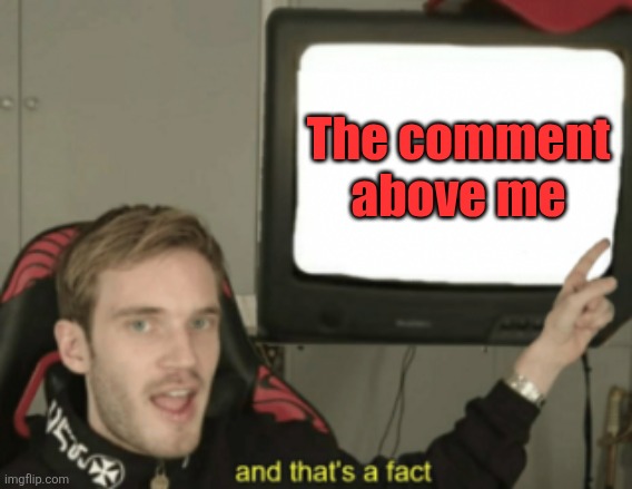 and that's a fact | The comment above me | image tagged in and that's a fact | made w/ Imgflip meme maker