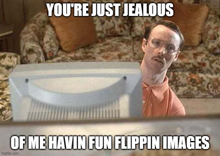 Don't be jealous | YOU'RE JUST JEALOUS; OF ME HAVIN FUN FLIPPIN IMAGES | image tagged in don't be jealous | made w/ Imgflip meme maker
