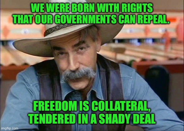 Sam Elliott special kind of stupid | WE WERE BORN WITH RIGHTS THAT OUR GOVERNMENTS CAN REPEAL. FREEDOM IS COLLATERAL, TENDERED IN A SHADY DEAL | image tagged in sam elliott special kind of stupid | made w/ Imgflip meme maker