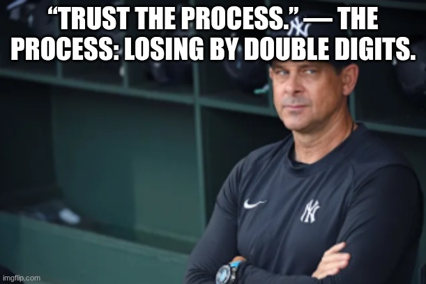 what is aaron boone doing | “TRUST THE PROCESS.” — THE PROCESS: LOSING BY DOUBLE DIGITS. | image tagged in yankees,baseball,major league baseball | made w/ Imgflip meme maker