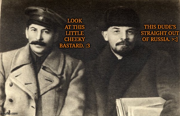 Me Posting About People I Know Nothing About :/ | THIS DUDE'S STRAIGHT OUT OF RUSSIA. >:]; LOOK
AT THIS
LITTLE
CHEEKY
BASTARD. :3 | image tagged in stalin,lenin,i think thats how its spelled,deas gonna kill me if im wrong,composers | made w/ Imgflip meme maker