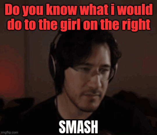 Markaplaier smash | Do you know what i would do to the girl on the right | image tagged in markaplaier smash | made w/ Imgflip meme maker