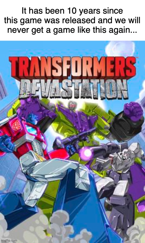 damn | It has been 10 years since this game was released and we will never get a game like this again... | image tagged in memes,transformers devastation,transformers g1,video games | made w/ Imgflip meme maker