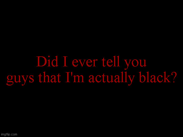 Did I ever tell you guys that I'm actually black? | made w/ Imgflip meme maker