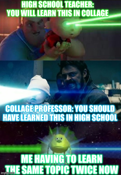 Laser Babies to Mike Wazowski | HIGH SCHOOL TEACHER: YOU WILL LEARN THIS IN COLLAGE; COLLAGE PROFESSOR: YOU SHOULD HAVE LEARNED THIS IN HIGH SCHOOL; ME HAVING TO LEARN THE SAME TOPIC TWICE NOW | image tagged in laser babies to mike wazowski | made w/ Imgflip meme maker