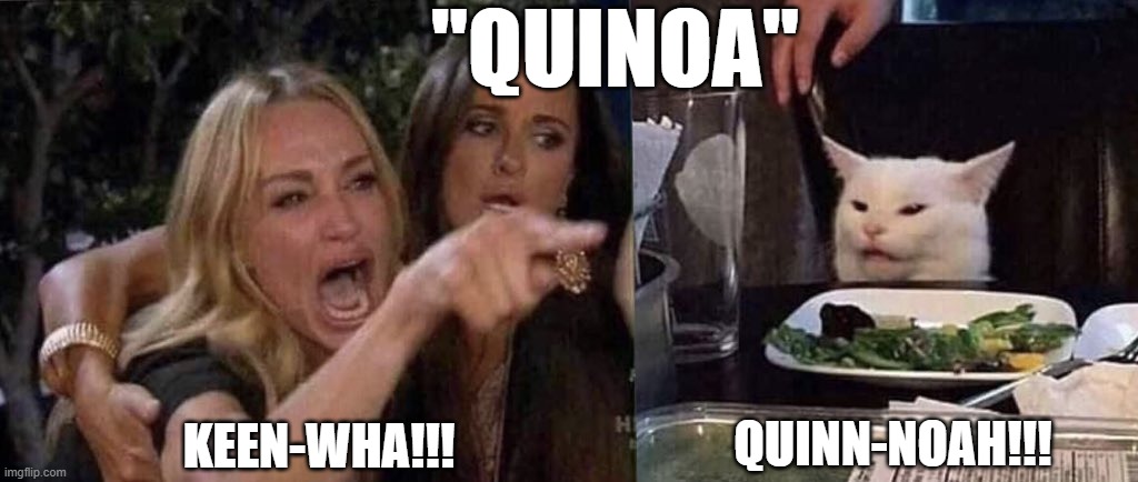 Quinoa | "QUINOA"; KEEN-WHA!!! QUINN-NOAH!!! | image tagged in woman yelling at cat | made w/ Imgflip meme maker