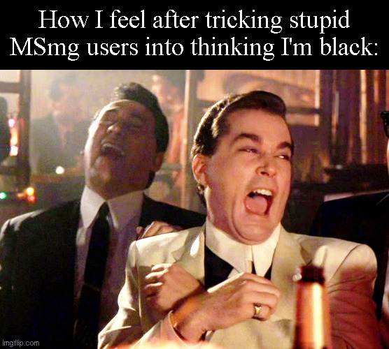 It was a lie. | How I feel after tricking stupid MSmg users into thinking I'm black: | image tagged in memes,good fellas hilarious | made w/ Imgflip meme maker