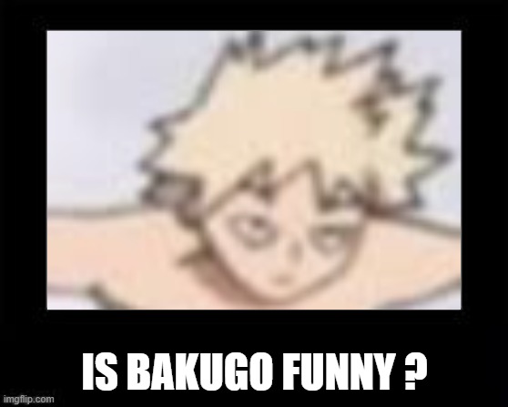 is bakugo funny ? | IS BAKUGO FUNNY ? | image tagged in black box,anime,bakugo,funny,is that you,my hero academia | made w/ Imgflip meme maker