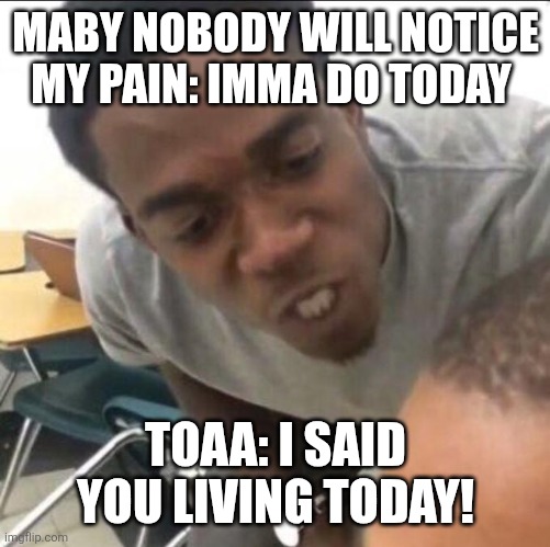 I said we sad today | MABY NOBODY WILL NOTICE MY PAIN: IMMA DO TODAY; TOAA: I SAID YOU LIVING TODAY! | image tagged in i said we sad today | made w/ Imgflip meme maker