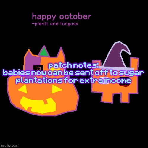 plantt funguss halloween temp 2 | patch notes:
babies now can be sent off to sugar plantations for extra income | image tagged in plantt funguss halloween temp 2 | made w/ Imgflip meme maker