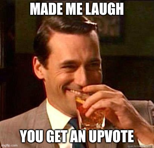 MADE ME LAUGH YOU GET AN UPVOTE | image tagged in laughing don draper | made w/ Imgflip meme maker