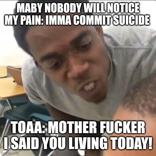 I said we sad today | MABY NOBODY WILL NOTICE MY PAIN: IMMA COMMIT SUICIDE TOAA: MOTHER FUCKER I SAID YOU LIVING TODAY! | image tagged in i said we sad today | made w/ Imgflip meme maker