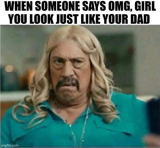 When Someone Says OMG Girl You Look Just Like Your Dad | WHEN SOMEONE SAYS OMG, GIRL YOU LOOK JUST LIKE YOUR DAD | image tagged in chrisjoines1 | made w/ Imgflip meme maker