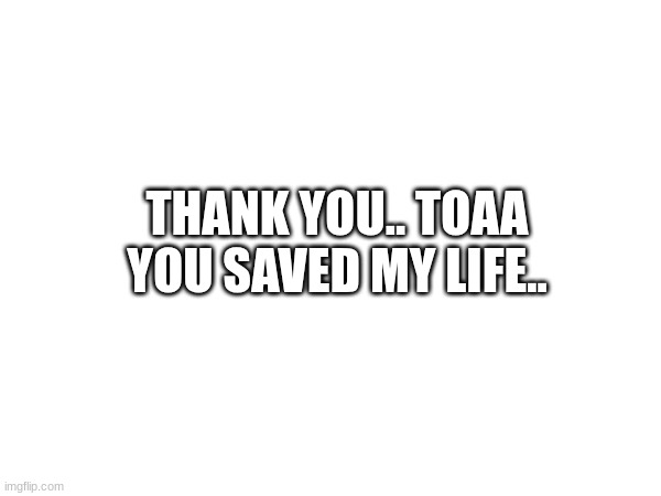 thank you.. | THANK YOU.. TOAA
YOU SAVED MY LIFE.. | made w/ Imgflip meme maker