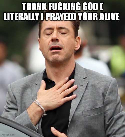 relieved rdj | THANK FUCKING GOD ( LITERALLY I PRAYED) YOUR ALIVE | image tagged in relieved rdj | made w/ Imgflip meme maker