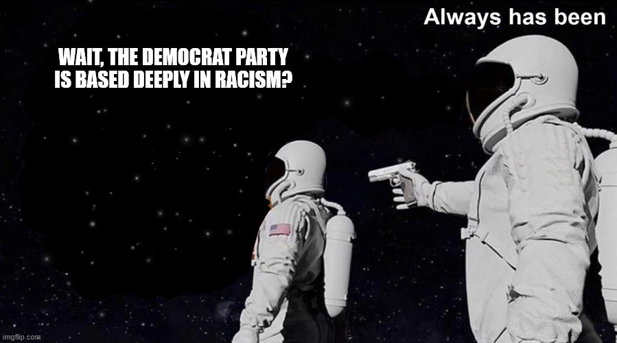 WAIT, THE DEMOCRAT PARTY IS BASED DEEPLY IN RACISM? | image tagged in always has been | made w/ Imgflip meme maker