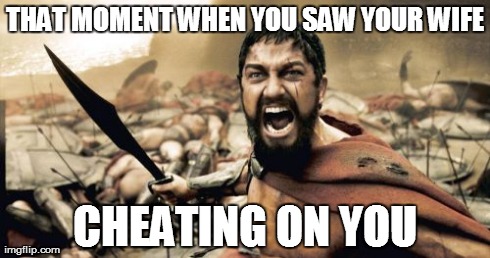 Sparta Leonidas | THAT MOMENT WHEN YOU SAW YOUR WIFE CHEATING ON YOU | image tagged in memes,sparta leonidas | made w/ Imgflip meme maker