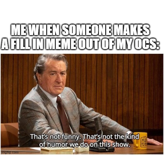 Seriously, just stop. | ME WHEN SOMEONE MAKES A FILL IN MEME OUT OF MY OCS: | image tagged in that's not funny,fill in memes,anti-fill in memes,oc,arcorina will be in your walls tonight | made w/ Imgflip meme maker