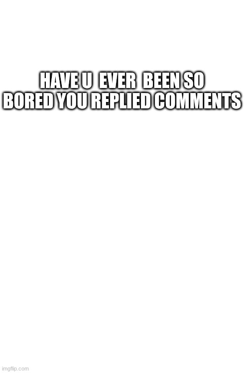 HAVE U  EVER  BEEN SO BORED YOU REPLIED COMMENTS | made w/ Imgflip meme maker