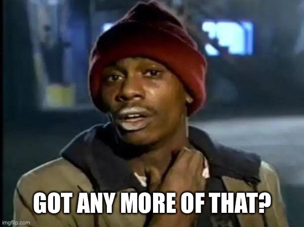 Y’all Got Any More Of That | GOT ANY MORE OF THAT? | image tagged in y all got any more of that | made w/ Imgflip meme maker