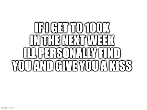IF I GET TO 100K IN THE NEXT WEEK ILL PERSONALLY FIND YOU AND GIVE YOU A KISS | made w/ Imgflip meme maker