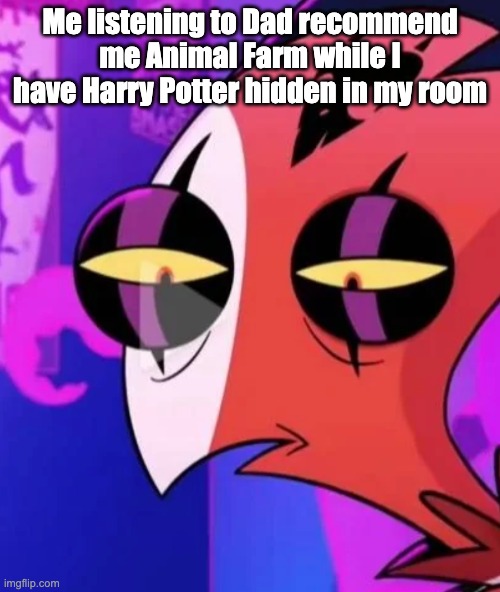 Traumatised Blitzo | Me listening to Dad recommend me Animal Farm while I have Harry Potter hidden in my room | image tagged in traumatised blitzo | made w/ Imgflip meme maker