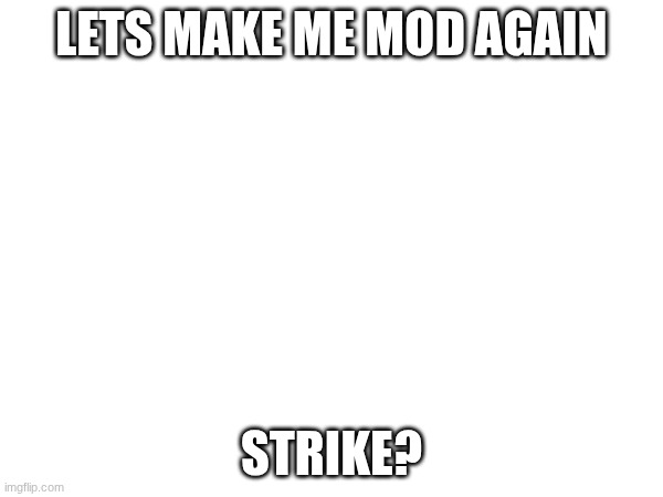 LETS MAKE ME MOD AGAIN; STRIKE? | made w/ Imgflip meme maker