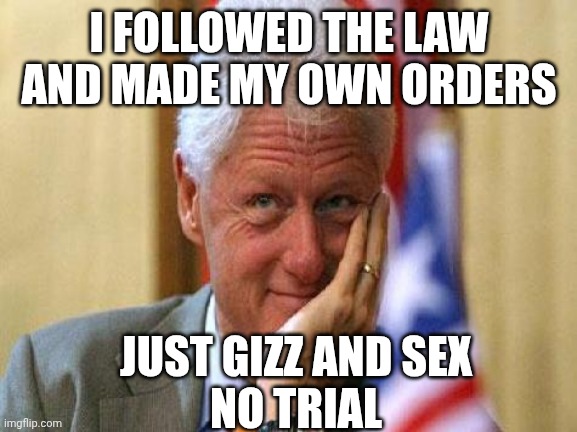 smiling bill clinton | I FOLLOWED THE LAW AND MADE MY OWN ORDERS JUST GIZZ AND SEX
NO TRIAL | image tagged in smiling bill clinton | made w/ Imgflip meme maker