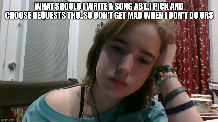 .. | WHAT SHOULD I WRITE A SONG ABT..I PICK AND CHOOSE REQUESTS THO..SO DON'T GET MAD WHEN I DON'T DO URS | made w/ Imgflip meme maker