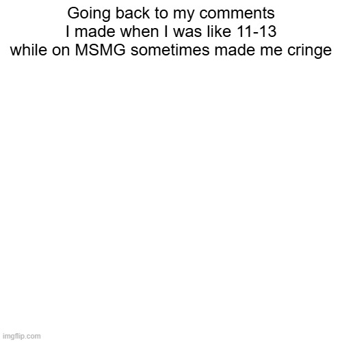 Going back to my comments I made when I was like 11-13 while on MSMG sometimes made me cringe | made w/ Imgflip meme maker