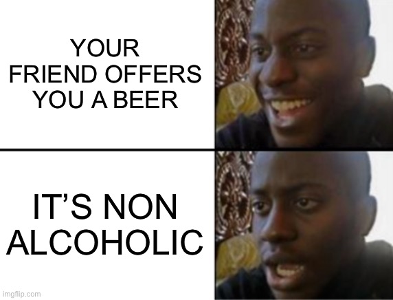When Your Friend Offers You A Beer | YOUR FRIEND OFFERS YOU A BEER; IT’S NON ALCOHOLIC | image tagged in oh yeah oh no,beer,non alcoholic,drinks,give me a drink | made w/ Imgflip meme maker