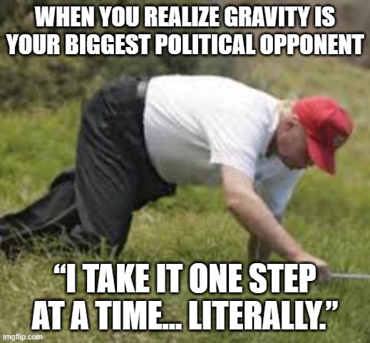 Trump: One day I'll probably fall down the stairs | WHEN YOU REALIZE GRAVITY IS YOUR BIGGEST POLITICAL OPPONENT; “I TAKE IT ONE STEP AT A TIME… LITERALLY.” | image tagged in trump fallen can't get up,donald trump,breaking news,falling down,old age,donald trump the clown | made w/ Imgflip meme maker