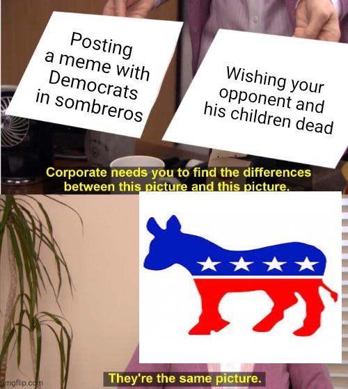 They're The Same Picture | Posting a meme with Democrats in sombreros; Wishing your opponent and his children dead | image tagged in memes,they're the same picture | made w/ Imgflip meme maker