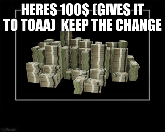 Black Box Meme | HERES 100$ (GIVES IT TO TOAA)  KEEP THE CHANGE | image tagged in black box meme | made w/ Imgflip meme maker