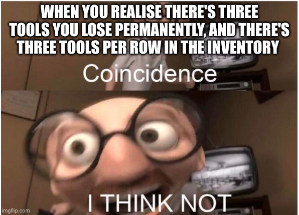Coincidence, I THINK NOT | WHEN YOU REALISE THERE'S THREE TOOLS YOU LOSE PERMANENTLY, AND THERE'S THREE TOOLS PER ROW IN THE INVENTORY | image tagged in coincidence i think not | made w/ Imgflip meme maker