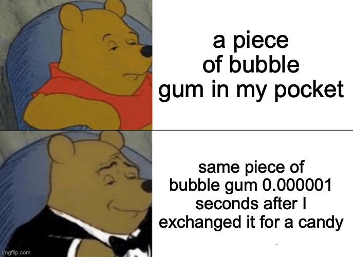 Tuxedo Winnie The Pooh Meme | a piece of bubble gum in my pocket; same piece of bubble gum 0.000001 seconds after I exchanged it for a candy | image tagged in memes,tuxedo winnie the pooh | made w/ Imgflip meme maker