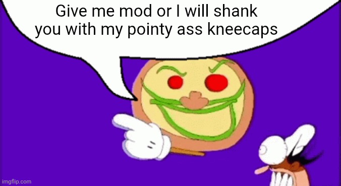 /j | Give me mod or I will shank you with my pointy ass kneecaps | image tagged in pizza face | made w/ Imgflip meme maker