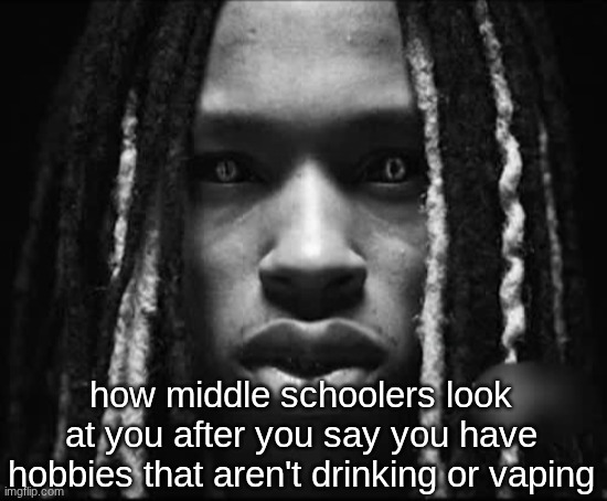 Real | how middle schoolers look at you after you say you have hobbies that aren't drinking or vaping | image tagged in king von,middle school,vaping,shitpost,funny memes | made w/ Imgflip meme maker