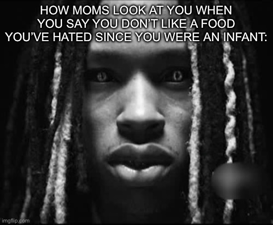 . | HOW MOMS LOOK AT YOU WHEN YOU SAY YOU DON’T LIKE A FOOD YOU’VE HATED SINCE YOU WERE AN INFANT: | made w/ Imgflip meme maker