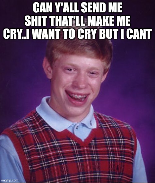 I can normally cry on command but it wont work today | CAN Y'ALL SEND ME SHIT THAT'LL MAKE ME CRY..I WANT TO CRY BUT I CANT | image tagged in memes,bad luck brian | made w/ Imgflip meme maker