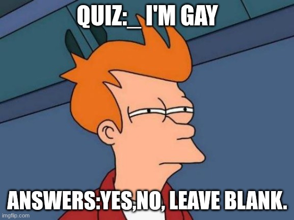 oh lawd | QUIZ:_ I'M GAY; ANSWERS:YES,NO, LEAVE BLANK. | image tagged in memes,futurama fry | made w/ Imgflip meme maker