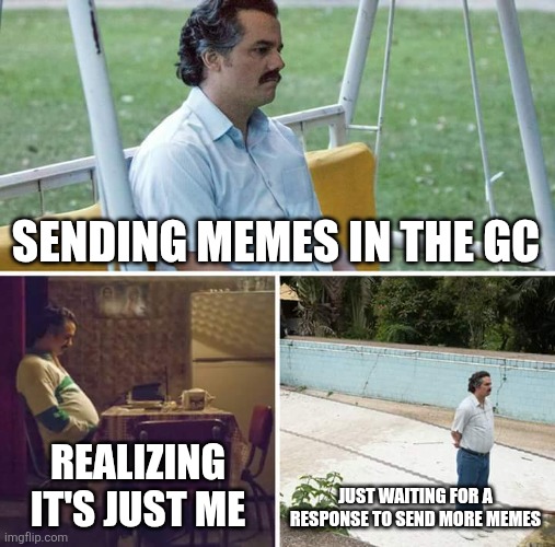 The GC memes | SENDING MEMES IN THE GC; REALIZING IT'S JUST ME; JUST WAITING FOR A RESPONSE TO SEND MORE MEMES | image tagged in memes,sad pablo escobar | made w/ Imgflip meme maker