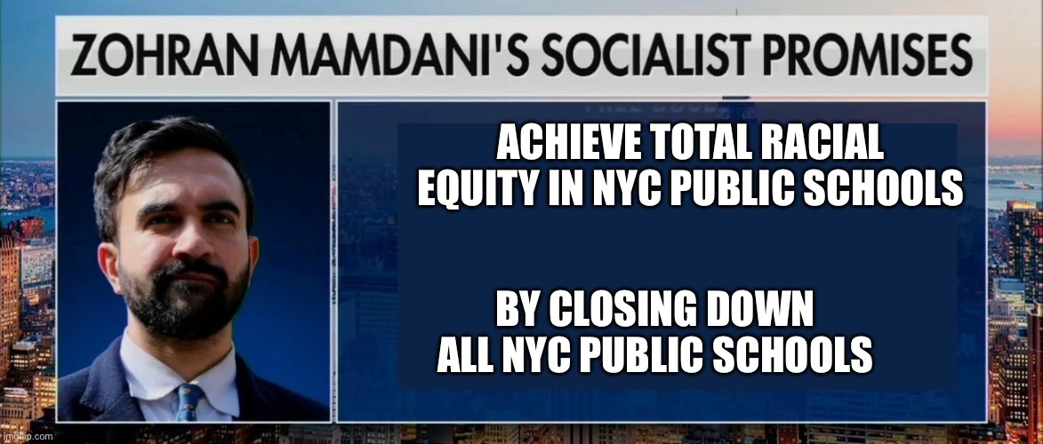 Zohran Mamdani’s socialist promises | ACHIEVE TOTAL RACIAL EQUITY IN NYC PUBLIC SCHOOLS; BY CLOSING DOWN ALL NYC PUBLIC SCHOOLS | image tagged in zohran mamdani s socialist promises | made w/ Imgflip meme maker