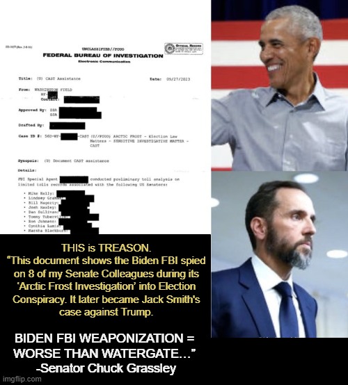 Grassley drops receipts: an FBI memo listing 8 sitting Senators under “Arctic Front” that fed into Jack Smith’s Trump case." | THIS is TREASON. 

“This document shows the Biden FBI spied 
on 8 of my Senate Colleagues during its 
‘Arctic Frost Investigation’ into Election 
Conspiracy. It later became Jack Smith's 
case against Trump. BIDEN FBI WEAPONIZATION = 
WORSE THAN WATERGATE…” 
-Senator Chuck Grassley | image tagged in joe biden,fbi,fbi investigation,senator grassley,treason | made w/ Imgflip meme maker
