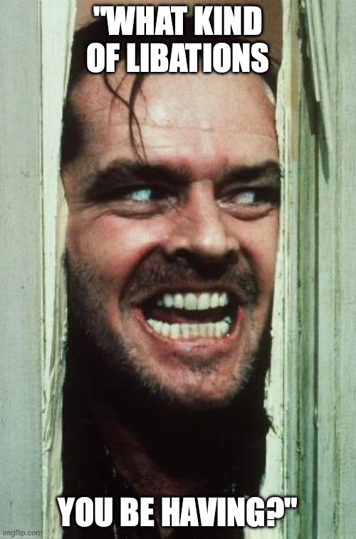 Here's Johnny Meme | "WHAT KIND OF LIBATIONS; YOU BE HAVING?" | image tagged in memes,here's johnny | made w/ Imgflip meme maker