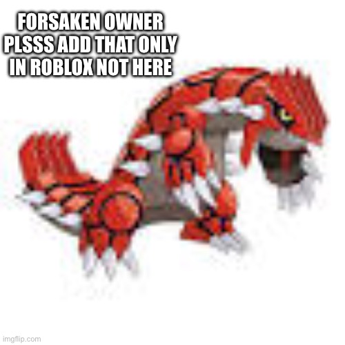 Groudon | FORSAKEN OWNER PLSSS ADD THAT ONLY IN ROBLOX NOT HERE | image tagged in groudon | made w/ Imgflip meme maker